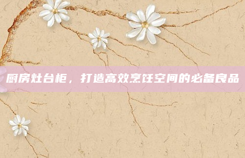 厨房灶台柜，打造高效烹饪空间的必备良品