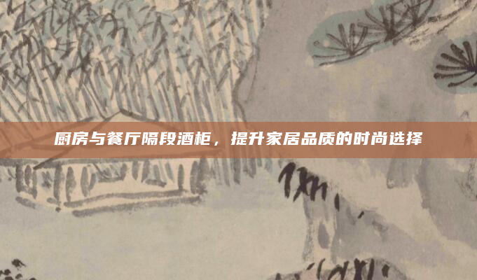 厨房与餐厅隔段酒柜，提升家居品质的时尚选择