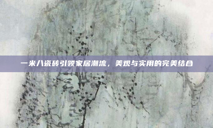 一米八瓷砖引领家居潮流，美观与实用的完美结合