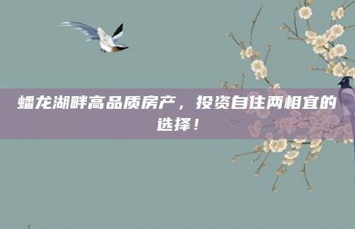 蟠龙湖畔高品质房产，投资自住两相宜的选择！