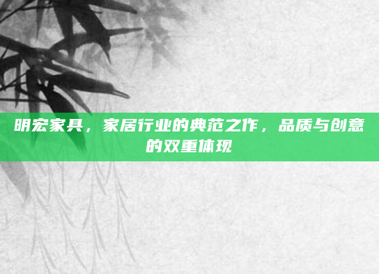 明宏家具，家居行业的典范之作，品质与创意的双重体现