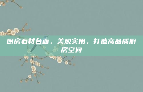 厨房石材台面，美观实用，打造高品质厨房空间