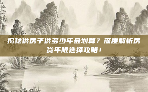 揭秘供房子供多少年最划算？深度解析房贷年限选择攻略！