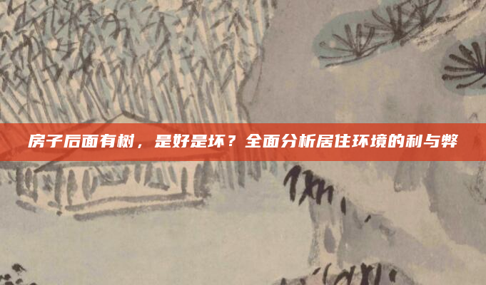 房子后面有树，是好是坏？全面分析居住环境的利与弊