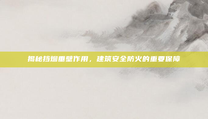 揭秘挡烟垂壁作用，建筑安全防火的重要保障