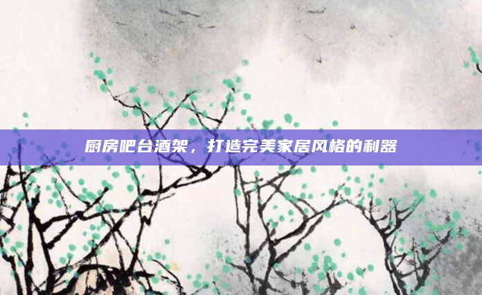 厨房吧台酒架，打造完美家居风格的利器