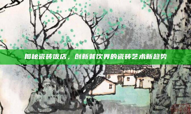 揭秘瓷砖饭店，创新餐饮界的瓷砖艺术新趋势