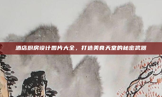 酒店厨房设计图片大全，打造美食天堂的秘密武器