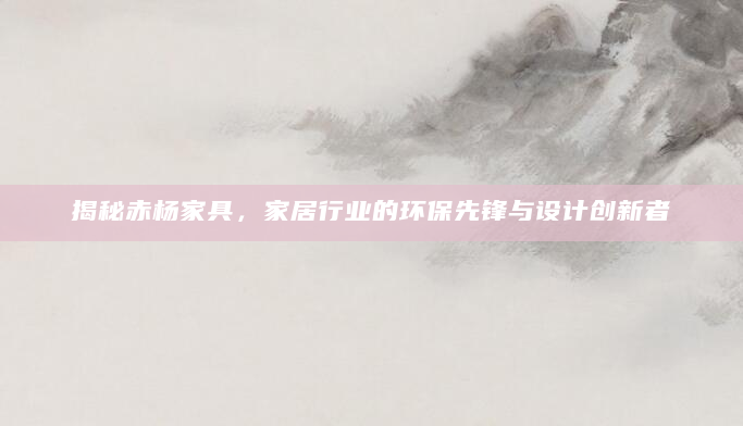 揭秘赤杨家具，家居行业的环保先锋与设计创新者