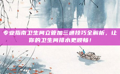 专业指南卫生间立管加三通技巧全解析，让你的卫生间排水更顺畅！