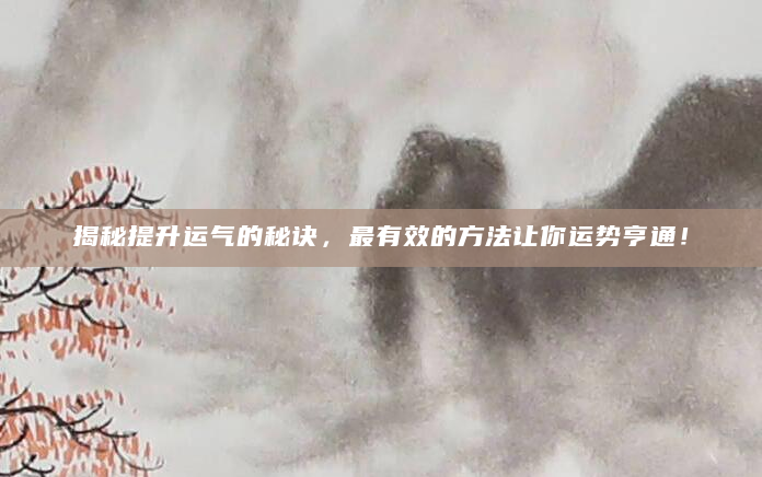 揭秘提升运气的秘诀，最有效的方法让你运势亨通！