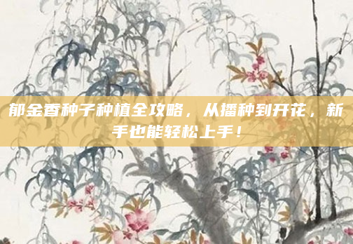 郁金香种子种植全攻略，从播种到开花，新手也能轻松上手！