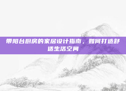 带阳台厨房的家居设计指南，如何打造舒适生活空间
