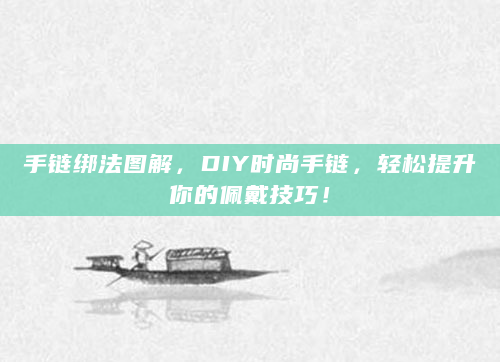 手链绑法图解，DIY时尚手链，轻松提升你的佩戴技巧！