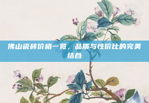 佛山瓷砖价格一览，品质与性价比的完美结合