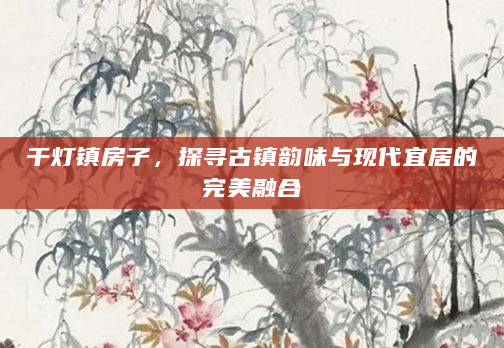 千灯镇房子，探寻古镇韵味与现代宜居的完美融合