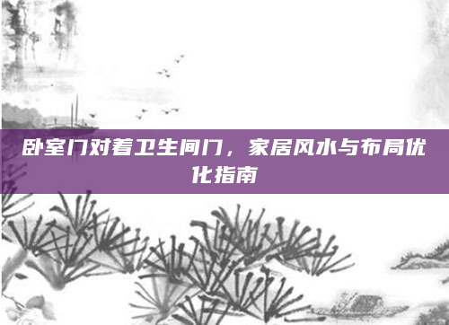 卧室门对着卫生间门，家居风水与布局优化指南