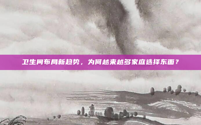 卫生间布局新趋势，为何越来越多家庭选择东面？