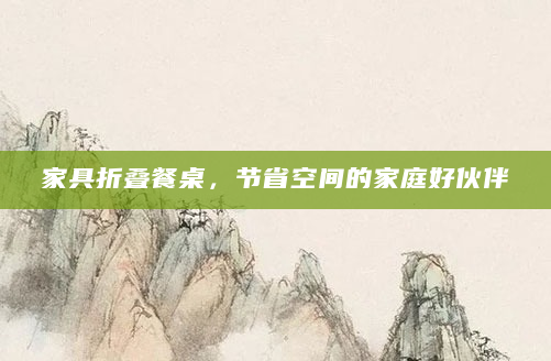 家具折叠餐桌，节省空间的家庭好伙伴
