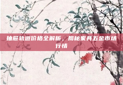 抽屉轨道价格全解析，揭秘家具五金市场行情