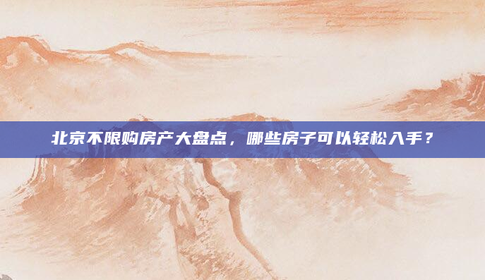 北京不限购房产大盘点，哪些房子可以轻松入手？
