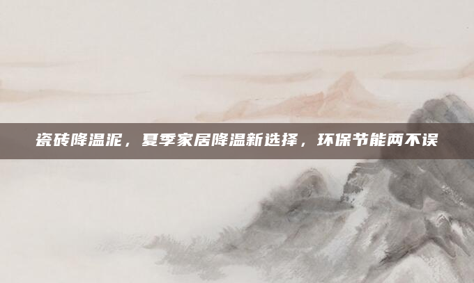 瓷砖降温泥，夏季家居降温新选择，环保节能两不误