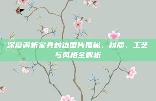 深度解析家具封边图片揭秘，材质、工艺与风格全解析