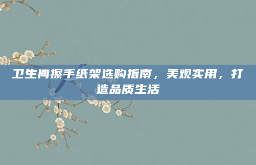 卫生间擦手纸架选购指南，美观实用，打造品质生活