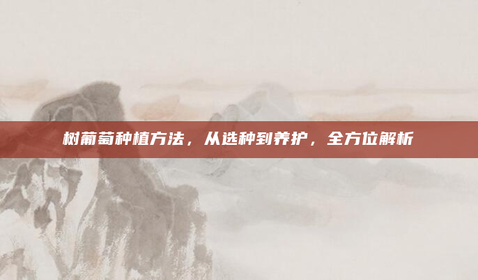 树葡萄种植方法，从选种到养护，全方位解析