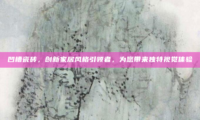 凹槽瓷砖，创新家居风格引领者，为您带来独特视觉体验