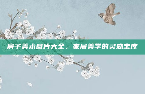 房子美术图片大全，家居美学的灵感宝库