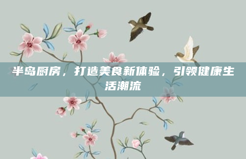 半岛厨房，打造美食新体验，引领健康生活潮流