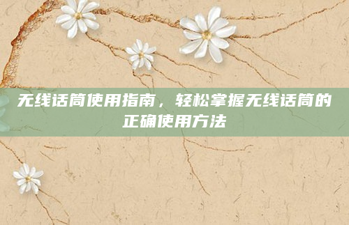 无线话筒使用指南，轻松掌握无线话筒的正确使用方法