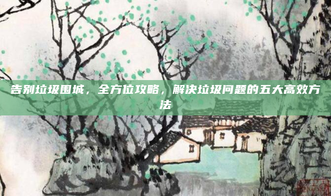 告别垃圾围城，全方位攻略，解决垃圾问题的五大高效方法