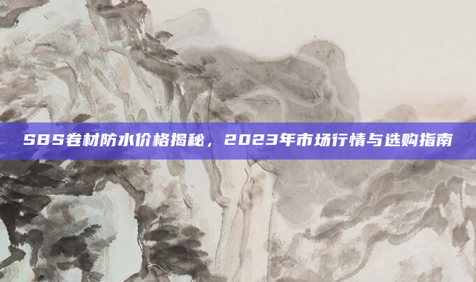 SBS卷材防水价格揭秘，2023年市场行情与选购指南