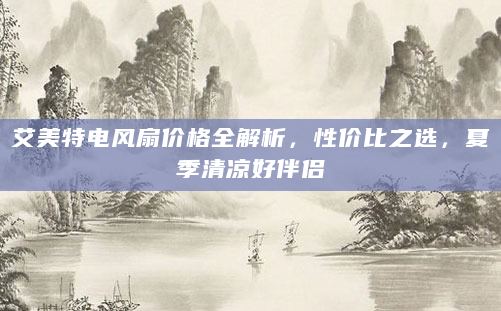 艾美特电风扇价格全解析，性价比之选，夏季清凉好伴侣