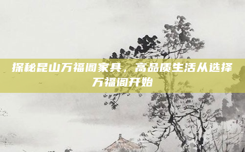 探秘昆山万福阁家具，高品质生活从选择万福阁开始