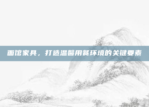 面馆家具，打造温馨用餐环境的关键要素