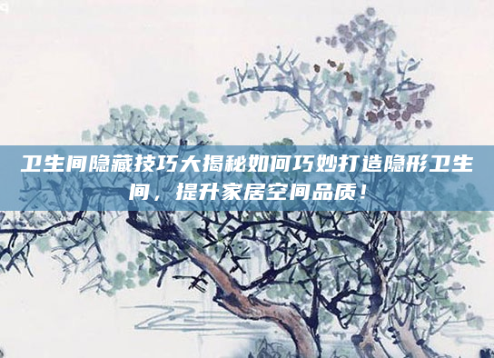 卫生间隐藏技巧大揭秘如何巧妙打造隐形卫生间，提升家居空间品质！