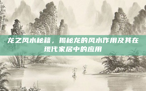 龙之风水秘籍，揭秘龙的风水作用及其在现代家居中的应用
