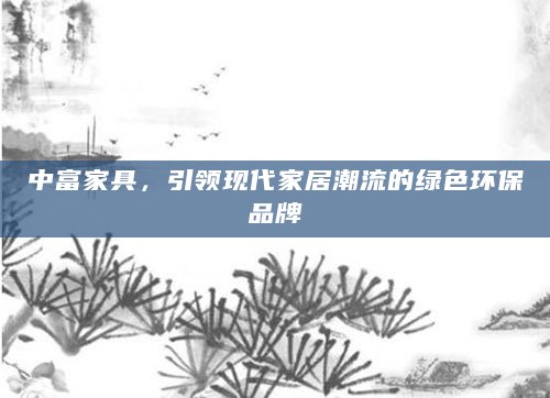 中富家具，引领现代家居潮流的绿色环保品牌