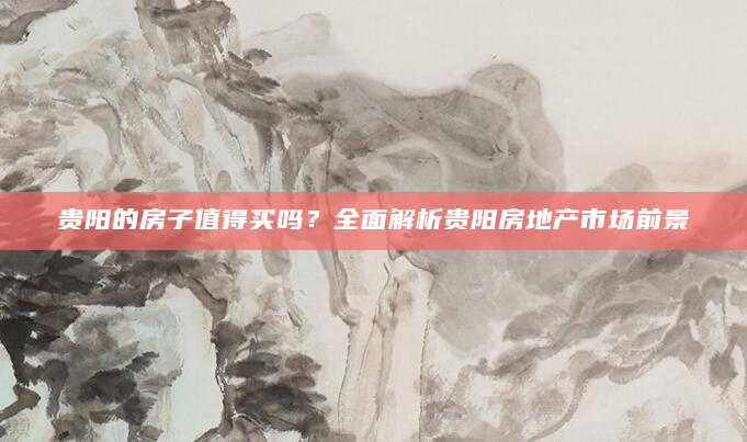 贵阳的房子值得买吗？全面解析贵阳房地产市场前景