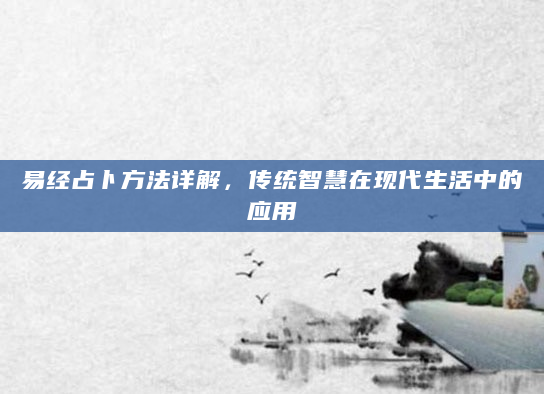 易经占卜方法详解，传统智慧在现代生活中的应用