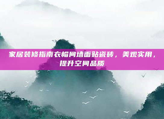 家居装修指南衣帽间墙面贴瓷砖，美观实用，提升空间品质
