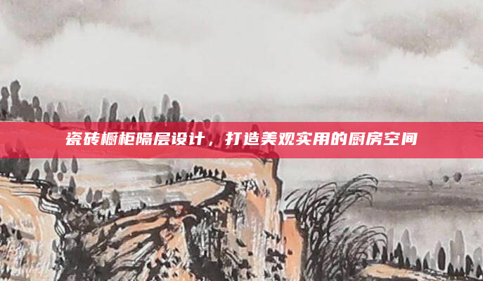 瓷砖橱柜隔层设计，打造美观实用的厨房空间