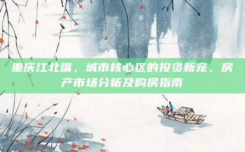 重庆江北嘴，城市核心区的投资新宠，房产市场分析及购房指南
