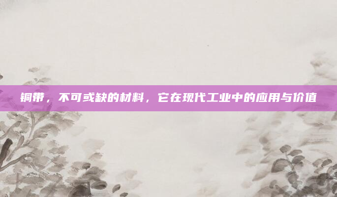 铜带，不可或缺的材料，它在现代工业中的应用与价值