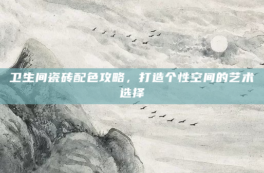 卫生间瓷砖配色攻略，打造个性空间的艺术选择