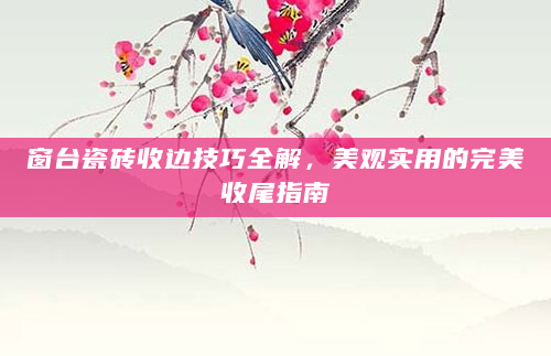 窗台瓷砖收边技巧全解，美观实用的完美收尾指南