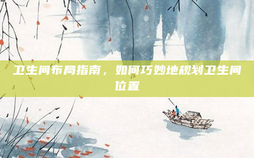 卫生间布局指南，如何巧妙地规划卫生间位置